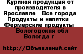 Куриная продукция от производителя в Ярославле - Все города Продукты и напитки » Фермерские продукты   . Вологодская обл.,Вологда г.